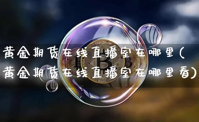 黄金期货在线直播室在哪里(黄金期货在线直播室在哪里看)_https://www.qldgs.com_黄金期货_第1张