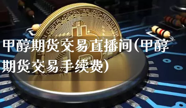甲醇期货交易直播间(甲醇期货交易手续费)_https://www.qldgs.com_国际期货_第1张
