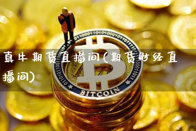 真牛期货直播间(期货财经直播间)_https://www.qldgs.com_原油期货_第1张