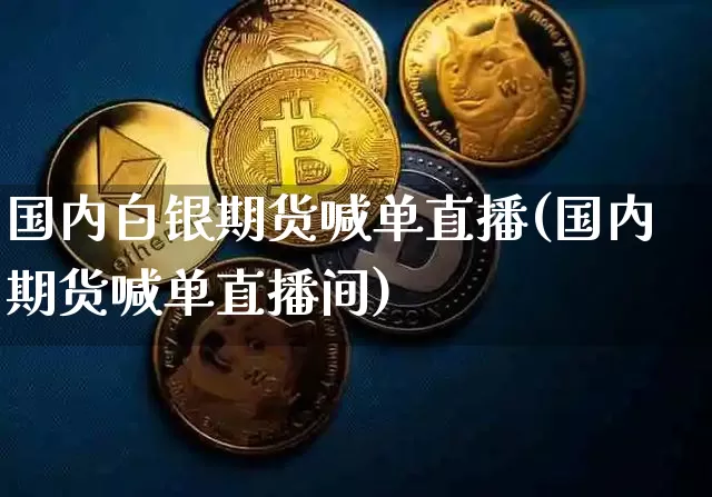 国内白银期货喊单直播(国内期货喊单直播间)_https://www.qldgs.com_内盘期货_第1张