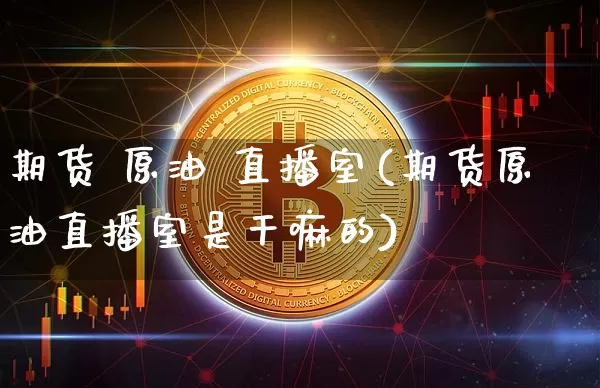 期货 原油 直播室(期货原油直播室是干嘛的)_https://www.qldgs.com_原油期货_第1张