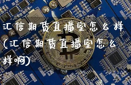 汇信期货直播室怎么样(汇信期货直播室怎么样啊)_https://www.qldgs.com_原油期货_第1张