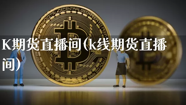 K期货直播间(k线期货直播间)_https://www.qldgs.com_内盘期货_第1张