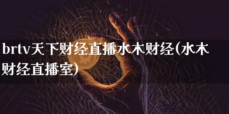 brtv天下财经直播水木财经(水木财经直播室)_https://www.qldgs.com_原油期货_第1张