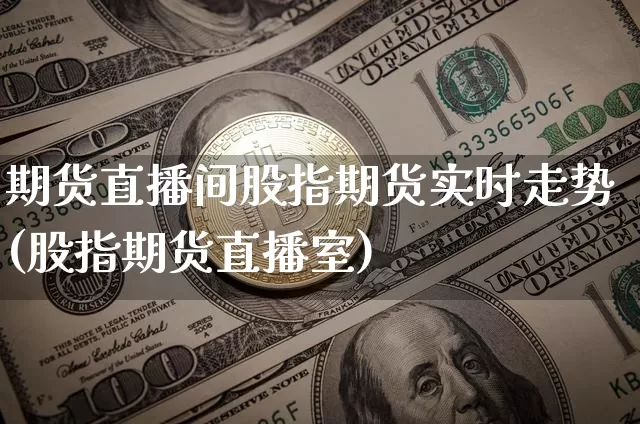 期货直播间股指期货实时走势(股指期货直播室)_https://www.qldgs.com_国际期货_第1张