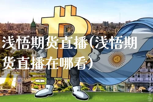 浅悟期货直播(浅悟期货直播在哪看)_https://www.qldgs.com_恒指期货_第1张