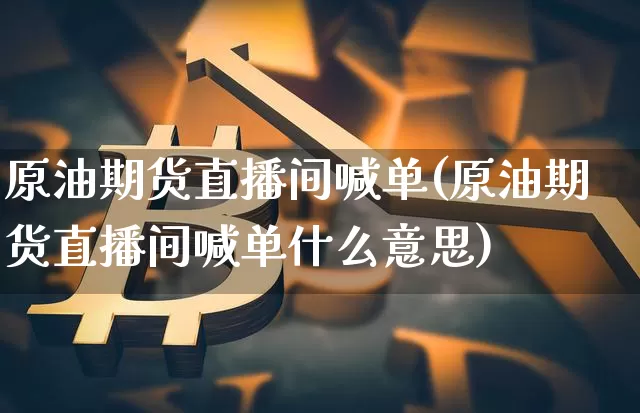 原油期货直播间喊单(原油期货直播间喊单什么意思)_https://www.qldgs.com_国际期货_第1张
