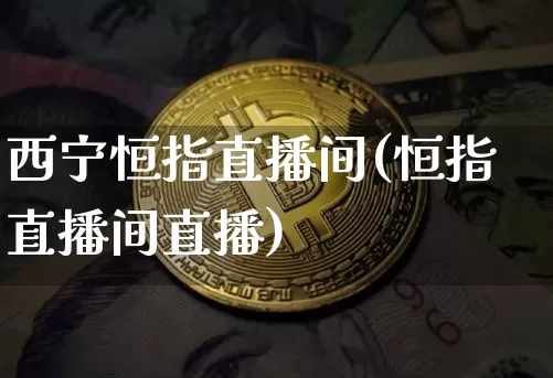 西宁恒指直播间(恒指直播间直播)_https://www.qldgs.com_内盘期货_第1张