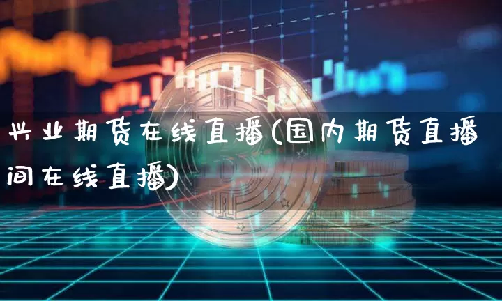 兴业期货在线直播(国内期货直播间在线直播)_https://www.qldgs.com_国际期货_第1张