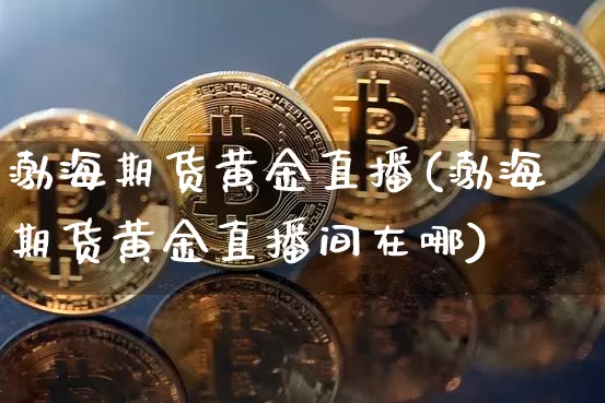 渤海期货黄金直播(渤海期货黄金直播间在哪)_https://www.qldgs.com_内盘期货_第1张