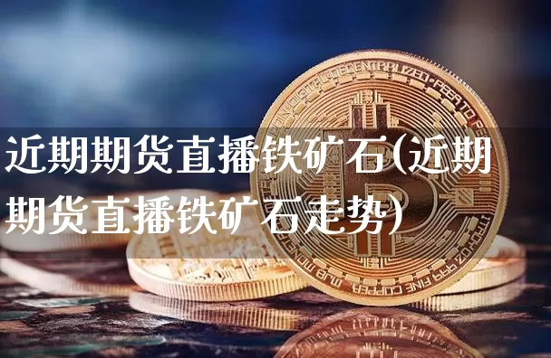 近期期货直播铁矿石(近期期货直播铁矿石走势)_https://www.qldgs.com_黄金期货_第1张