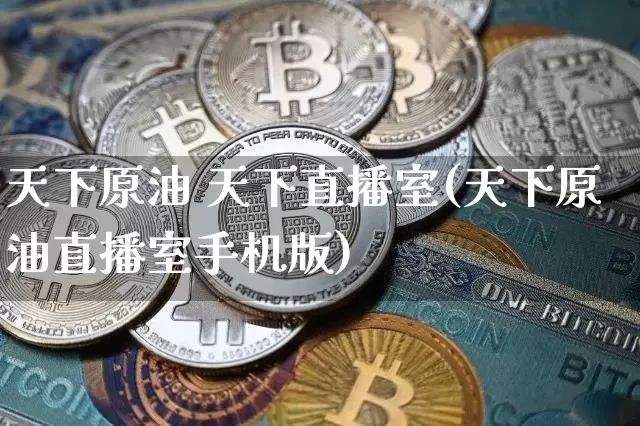 天下原油 天下直播室(天下原油直播室手机版)_https://www.qldgs.com_原油期货_第1张