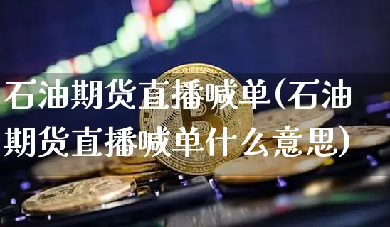 石油期货直播喊单(石油期货直播喊单什么意思)_https://www.qldgs.com_原油期货_第1张