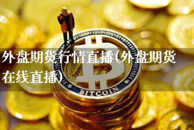 外盘期货行情直播(外盘期货在线直播)_https://www.qldgs.com_原油期货_第1张