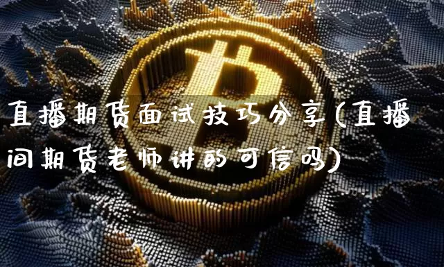 直播期货面试技巧分享(直播间期货老师讲的可信吗)_https://www.qldgs.com_期货_第1张