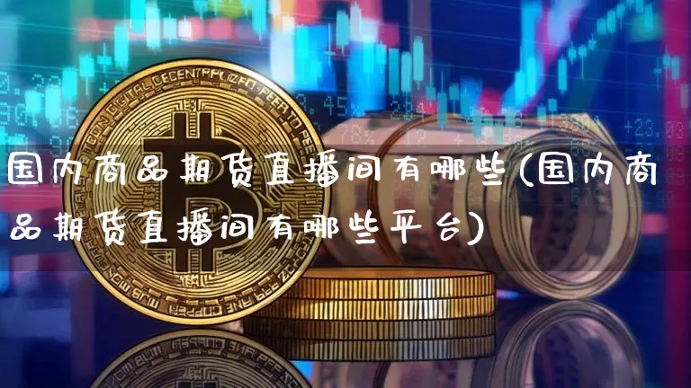 国内商品期货直播间有哪些(国内商品期货直播间有哪些平台)_https://www.qldgs.com_原油期货_第1张