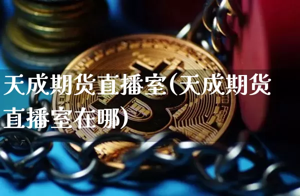 天成期货直播室(天成期货直播室在哪)_https://www.qldgs.com_原油期货_第1张