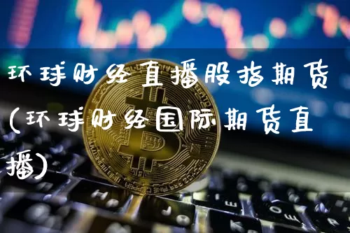 环球财经直播股指期货(环球财经国际期货直播)_https://www.qldgs.com_内盘期货_第1张