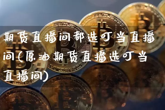 期货直播间都选叮当直播间(原油期货直播选叮当直播间)_https://www.qldgs.com_内盘期货_第1张