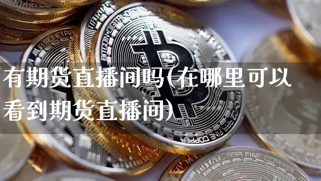 有期货直播间吗(在哪里可以看到期货直播间)_https://www.qldgs.com_期货_第1张