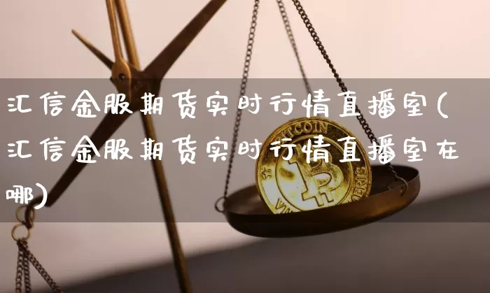 汇信金服期货实时行情直播室(汇信金服期货实时行情直播室在哪)_https://www.qldgs.com_恒指期货_第1张