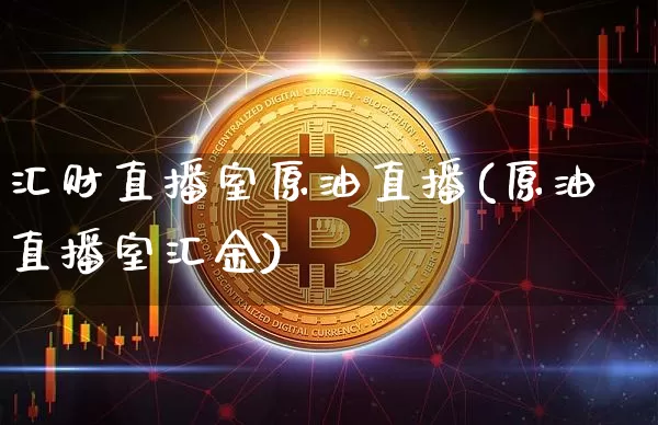 汇财直播室原油直播(原油直播室汇金)_https://www.qldgs.com_原油期货_第1张