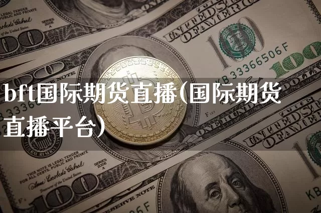bft国际期货直播(国际期货直播平台)_https://www.qldgs.com_黄金期货_第1张
