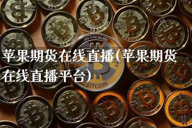 苹果期货在线直播(苹果期货在线直播平台)_https://www.qldgs.com_原油期货_第1张