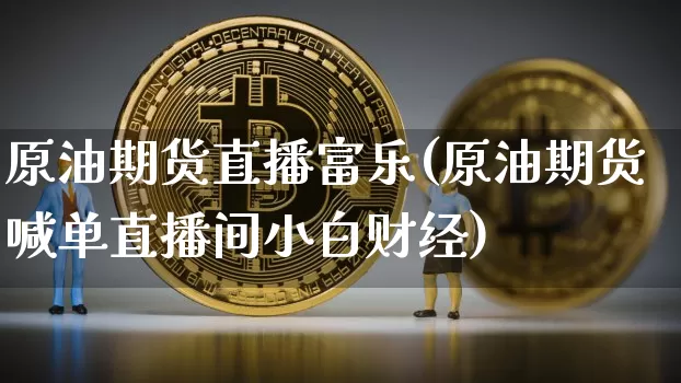 原油期货直播富乐(原油期货喊单直播间小白财经)_https://www.qldgs.com_国际期货_第1张