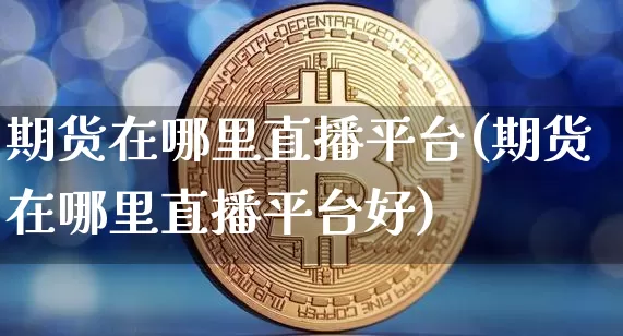 期货在哪里直播平台(期货在哪里直播平台好)_https://www.qldgs.com_期货_第1张
