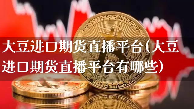 大豆进口期货直播平台(大豆进口期货直播平台有哪些)_https://www.qldgs.com_内盘期货_第1张