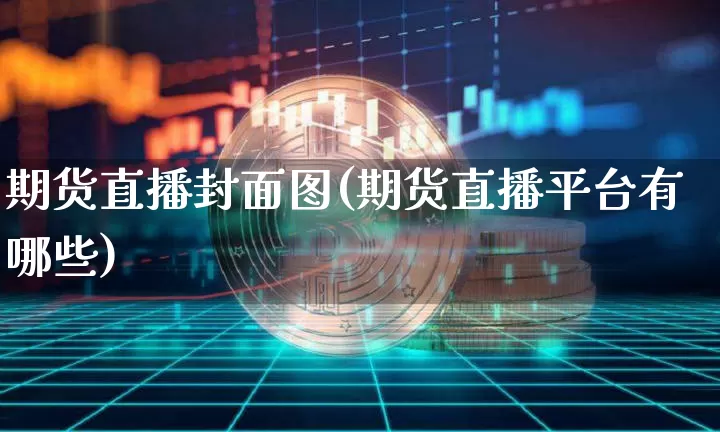 期货直播封面图(期货直播平台有哪些)_https://www.qldgs.com_国际期货_第1张