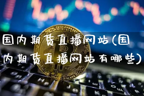 国内期货直播网站(国内期货直播网站有哪些)_https://www.qldgs.com_黄金期货_第1张