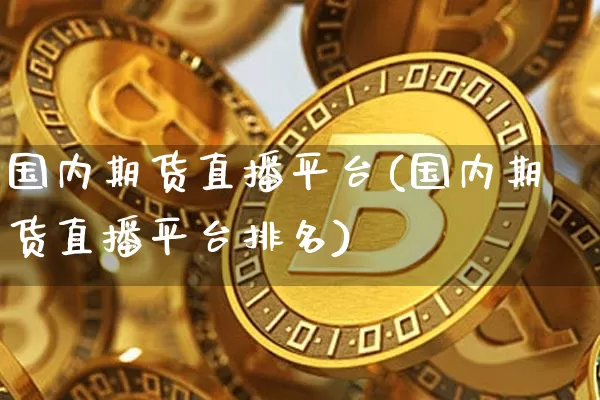 国内期货直播平台(国内期货直播平台排名)_https://www.qldgs.com_恒指期货_第1张