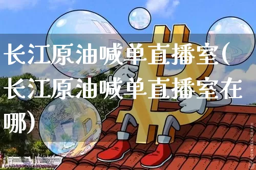 长江原油喊单直播室(长江原油喊单直播室在哪)_https://www.qldgs.com_原油期货_第1张
