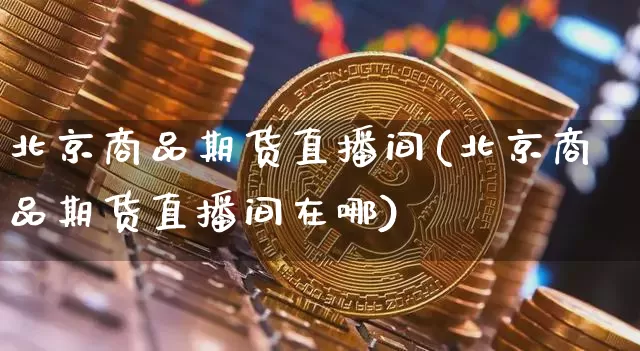 北京商品期货直播间(北京商品期货直播间在哪)_https://www.qldgs.com_内盘期货_第1张