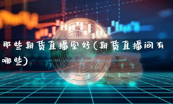 那些期货直播室好(期货直播间有哪些)_https://www.qldgs.com_期货_第1张