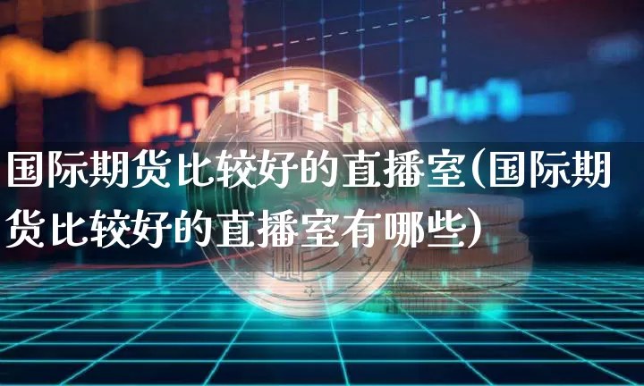 国际期货比较好的直播室(国际期货比较好的直播室有哪些)_https://www.qldgs.com_原油期货_第1张