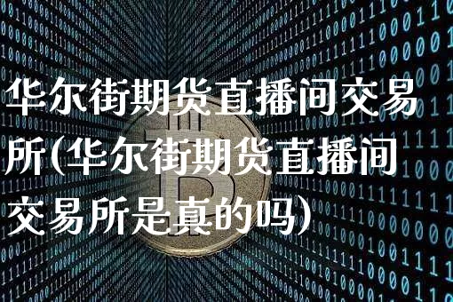 华尔街期货直播间交易所(华尔街期货直播间交易所是真的吗)_https://www.qldgs.com_原油期货_第1张