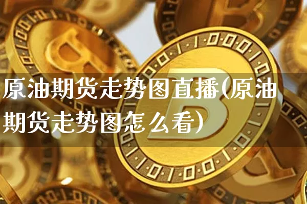 原油期货走势图直播(原油期货走势图怎么看)_https://www.qldgs.com_内盘期货_第1张