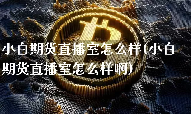 小白期货直播室怎么样(小白期货直播室怎么样啊)_https://www.qldgs.com_恒指期货_第1张