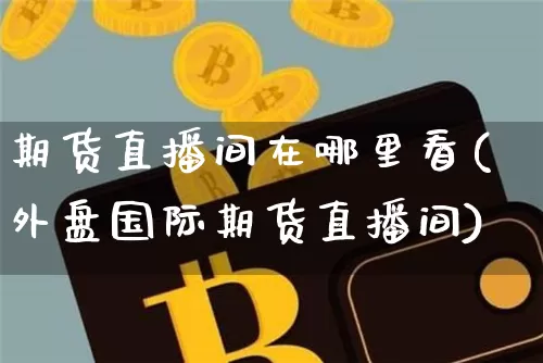 期货直播间在哪里看(外盘国际期货直播间)_https://www.qldgs.com_内盘期货_第1张