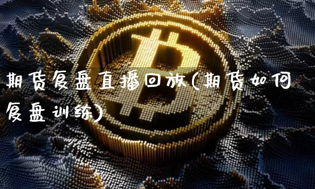 期货复盘直播回放(期货如何复盘训练)_https://www.qldgs.com_国际期货_第1张