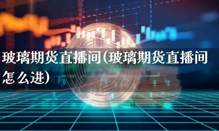 玻璃期货直播间(玻璃期货直播间怎么进)_https://www.qldgs.com_期货_第1张