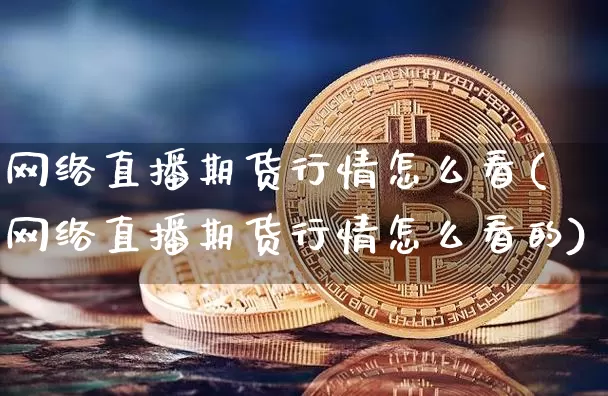 网络直播期货行情怎么看(网络直播期货行情怎么看的)_https://www.qldgs.com_期货_第1张
