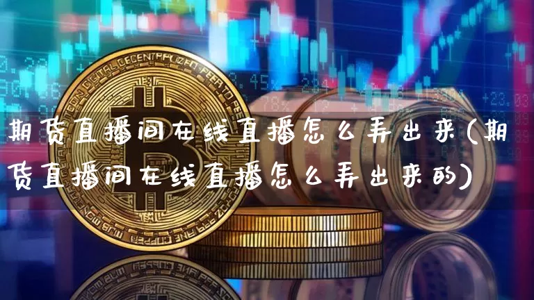 期货直播间在线直播怎么弄出来(期货直播间在线直播怎么弄出来的)_https://www.qldgs.com_原油期货_第1张