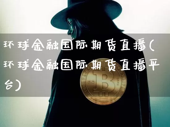 环球金融国际期货直播(环球金融国际期货直播平台)_https://www.qldgs.com_原油期货_第1张