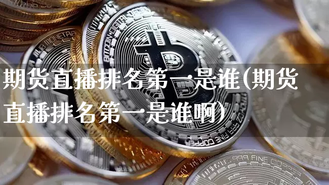 期货直播排名第一是谁(期货直播排名第一是谁啊)_https://www.qldgs.com_原油期货_第1张