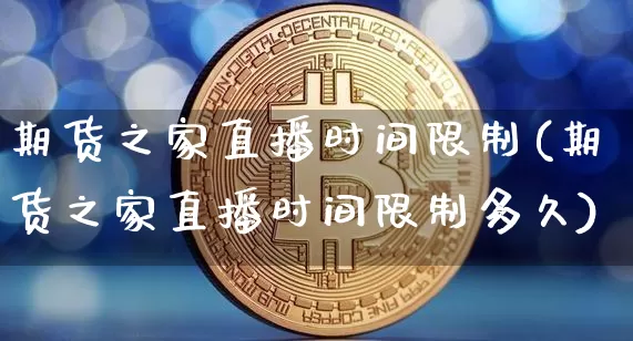 期货之家直播时间限制(期货之家直播时间限制多久)_https://www.qldgs.com_期货_第1张