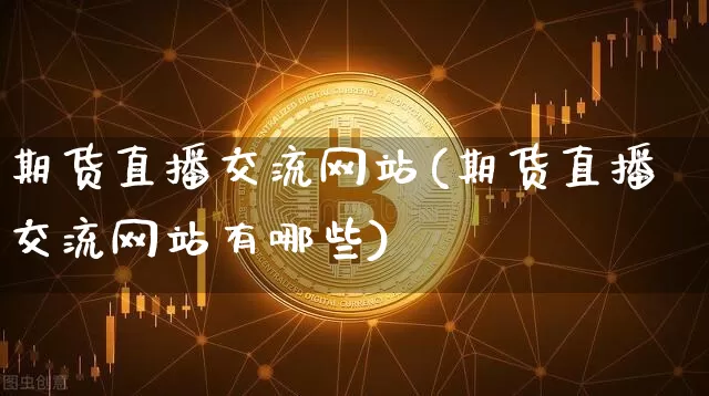 期货直播交流网站(期货直播交流网站有哪些)_https://www.qldgs.com_原油期货_第1张